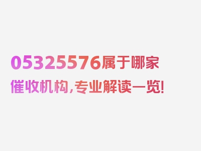 05325576属于哪家催收机构，专业解读一览！