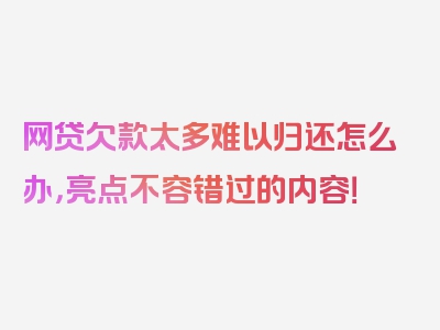 网贷欠款太多难以归还怎么办，亮点不容错过的内容！