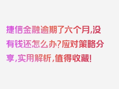 捷信金融逾期了六个月,没有钱还怎么办?应对策略分享，实用解析，值得收藏！