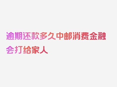 逾期还款多久中邮消费金融会打给家人