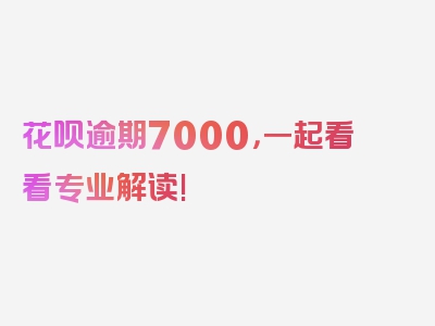 花呗逾期7000，一起看看专业解读!