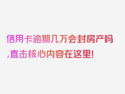 信用卡逾期几万会封房产吗，直击核心内容在这里！