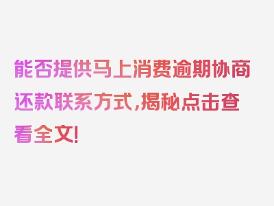 能否提供马上消费逾期协商还款联系方式，揭秘点击查看全文！