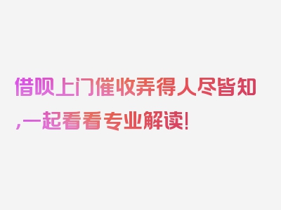 借呗上门催收弄得人尽皆知，一起看看专业解读!