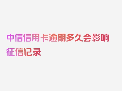 中信信用卡逾期多久会影响征信记录