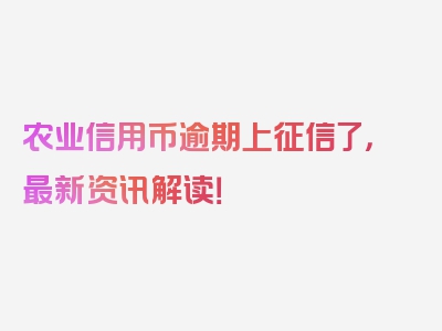 农业信用币逾期上征信了，最新资讯解读！