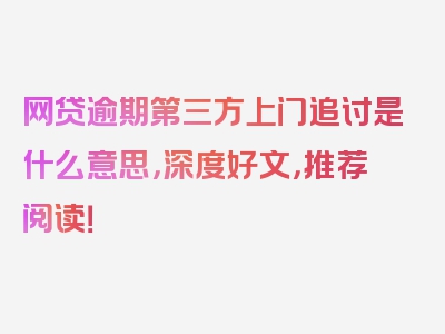 网贷逾期第三方上门追讨是什么意思，深度好文，推荐阅读！