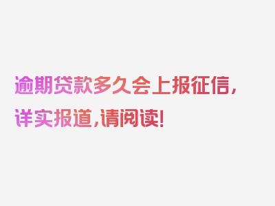 逾期贷款多久会上报征信，详实报道，请阅读！