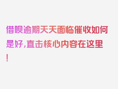 借呗逾期天天面临催收如何是好，直击核心内容在这里！