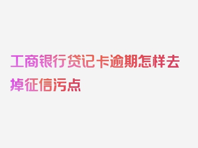 工商银行贷记卡逾期怎样去掉征信污点