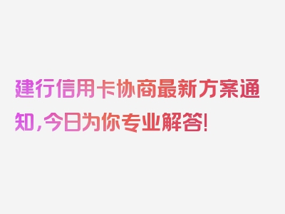 建行信用卡协商最新方案通知，今日为你专业解答!