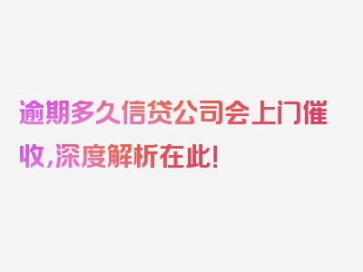 逾期多久信贷公司会上门催收，深度解析在此！