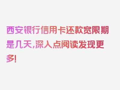 西安银行信用卡还款宽限期是几天，深入点阅读发现更多！