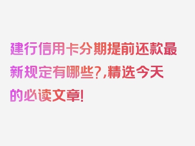 建行信用卡分期提前还款最新规定有哪些?，精选今天的必读文章！