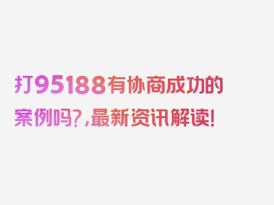 打95188有协商成功的案例吗?，最新资讯解读！