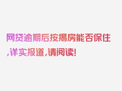 网贷逾期后按揭房能否保住，详实报道，请阅读！