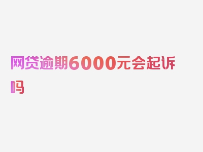 网贷逾期6000元会起诉吗