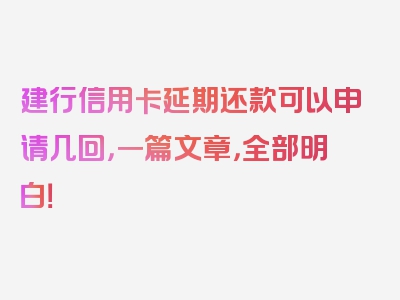 建行信用卡延期还款可以申请几回，一篇文章，全部明白！