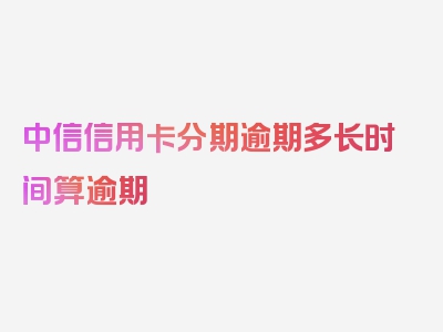 中信信用卡分期逾期多长时间算逾期