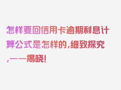 怎样要回信用卡逾期利息计算公式是怎样的，细致探究，一一揭晓！