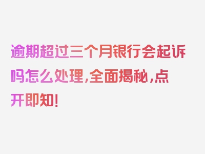 逾期超过三个月银行会起诉吗怎么处理，全面揭秘，点开即知！