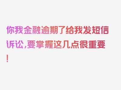 你我金融逾期了给我发短信诉讼，要掌握这几点很重要！