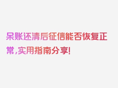 呆账还清后征信能否恢复正常，实用指南分享！