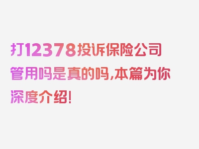 打12378投诉保险公司管用吗是真的吗，本篇为你深度介绍!