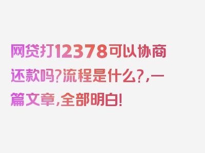 网贷打12378可以协商还款吗?流程是什么?，一篇文章，全部明白！