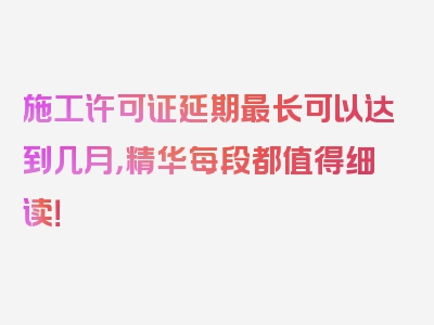 施工许可证延期最长可以达到几月，精华每段都值得细读！