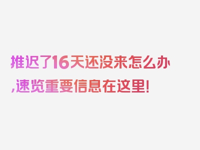 推迟了16天还没来怎么办，速览重要信息在这里！