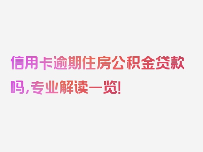 信用卡逾期住房公积金贷款吗，专业解读一览！