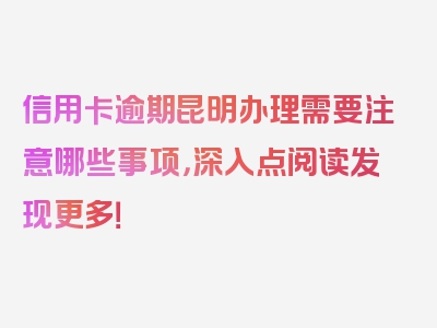 信用卡逾期昆明办理需要注意哪些事项，深入点阅读发现更多！