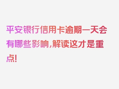 平安银行信用卡逾期一天会有哪些影响，解读这才是重点！