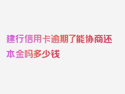 建行信用卡逾期了能协商还本金吗多少钱