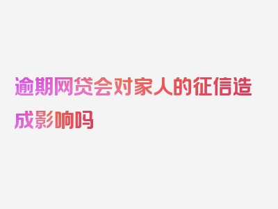 逾期网贷会对家人的征信造成影响吗