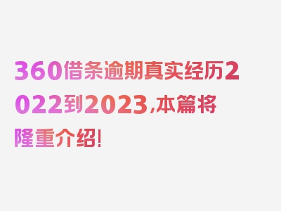 360借条逾期真实经历2022到2023，本篇将隆重介绍!