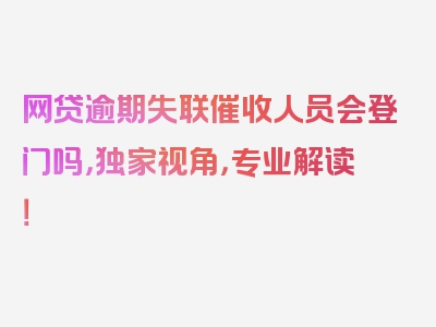 网贷逾期失联催收人员会登门吗，独家视角，专业解读！