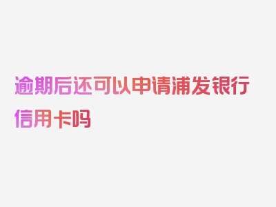 逾期后还可以申请浦发银行信用卡吗