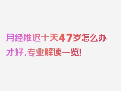 月经推迟十天47岁怎么办才好，专业解读一览！