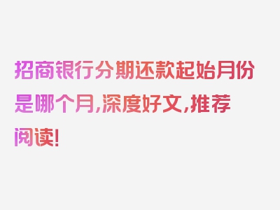 招商银行分期还款起始月份是哪个月，深度好文，推荐阅读！