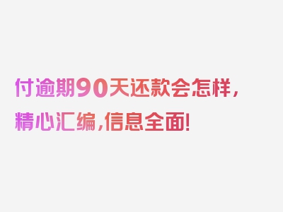 付逾期90天还款会怎样，精心汇编，信息全面！