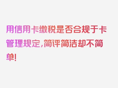 用信用卡缴税是否合规于卡管理规定，简评简洁却不简单！