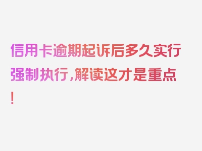 信用卡逾期起诉后多久实行强制执行，解读这才是重点！