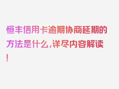 恒丰信用卡逾期协商延期的方法是什么，详尽内容解读！