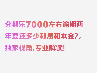 分期乐7000左右逾期两年要还多少利息和本金?，独家视角，专业解读！