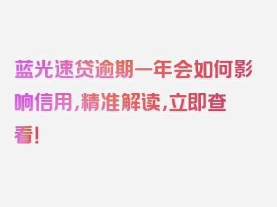 蓝光速贷逾期一年会如何影响信用，精准解读，立即查看！