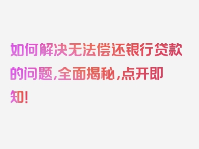 如何解决无法偿还银行贷款的问题，全面揭秘，点开即知！