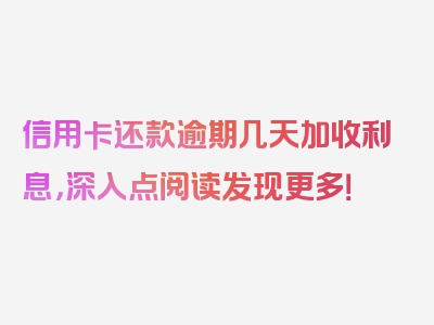 信用卡还款逾期几天加收利息，深入点阅读发现更多！