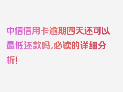 中信信用卡逾期四天还可以最低还款吗，必读的详细分析！